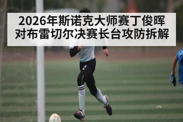 2026年斯诺克大师赛丁俊晖对布雷切尔决赛长台攻防拆解